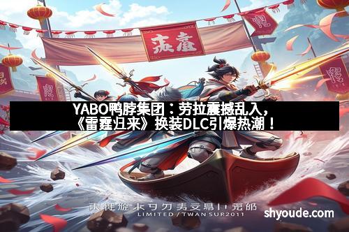 YABO鸭脖集团：劳拉震撼乱入，《雷霆归来》换装DLC引爆热潮！